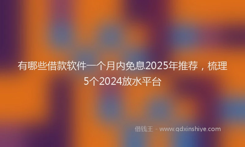 有哪些借款软件一个月内免息2025年推荐，梳理5个2024放水平台