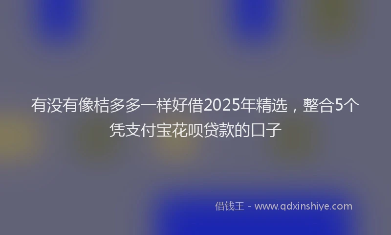 有没有像桔多多一样好借2025年精选，整合5个凭支付宝花呗贷款的口子