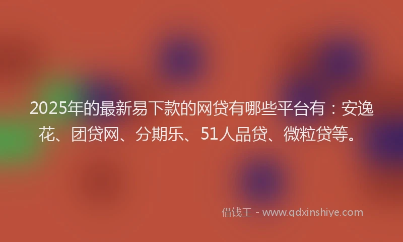 2025年的最新易下款的网贷有哪些平台有：安逸花、团贷网、分期乐、51人品贷、微粒贷等。