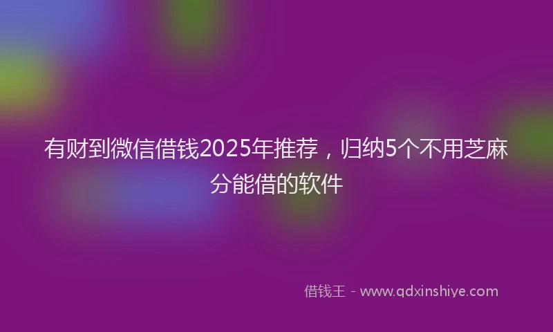 有财到微信借钱2025年推荐，归纳5个不用芝麻分能借的软件