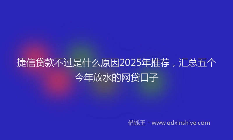 捷信贷款不过是什么原因2025年推荐，汇总五个今年放水的网贷口子