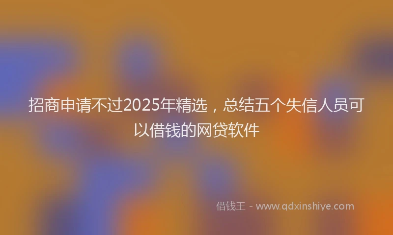 招商申请不过2025年精选，总结五个失信人员可以借钱的网贷软件