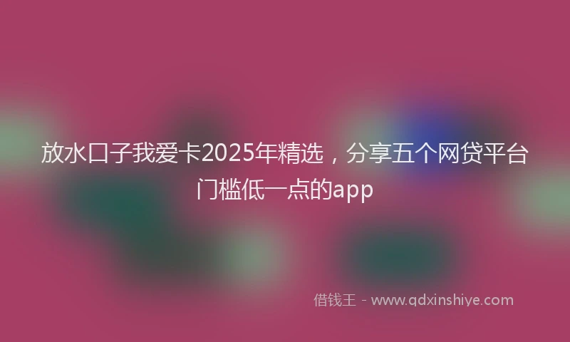 放水口子我爱卡2025年精选，分享五个网贷平台门槛低一点的app