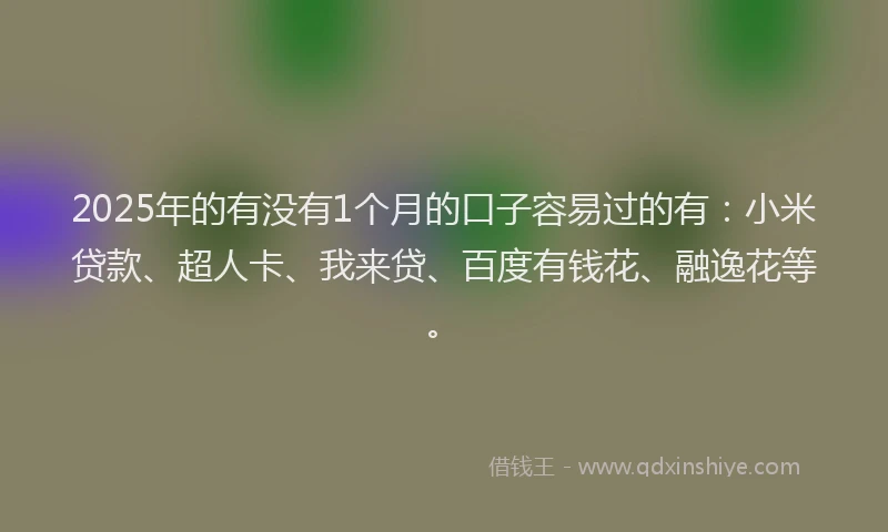 2025年的有没有1个月的口子容易过的有：小米贷款、超人卡、我来贷、百度有钱花、融逸花等。