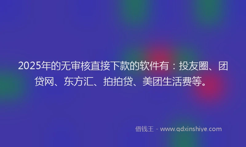 2025年的无审核直接下款的软件有：投友圈、团贷网、东方汇、拍拍贷、美团生活费等。