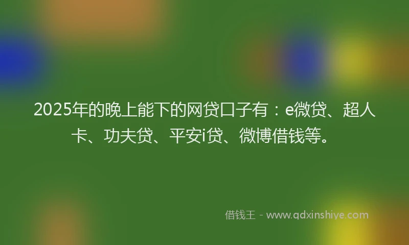 2025年的晚上能下的网贷口子有：e微贷、超人卡、功夫贷、平安i贷、微博借钱等。