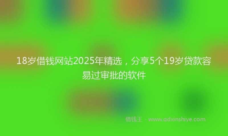 18岁借钱网站2025年精选，分享5个19岁贷款容易过审批的软件