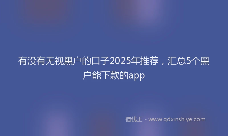 有没有无视黑户的口子2025年推荐，汇总5个黑户能下款的app