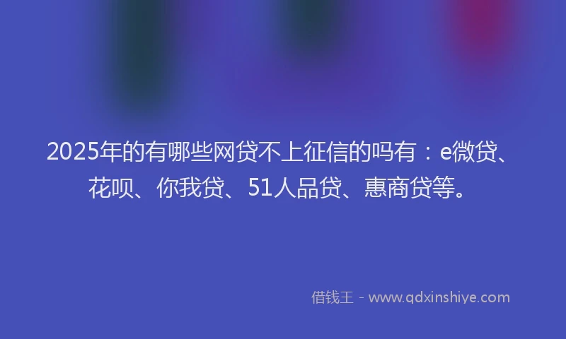 2025年的有哪些网贷不上征信的吗有：e微贷、花呗、你我贷、51人品贷、惠商贷等。