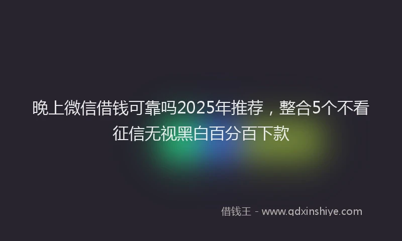 晚上微信借钱可靠吗2025年推荐，整合5个不看征信无视黑白百分百下款