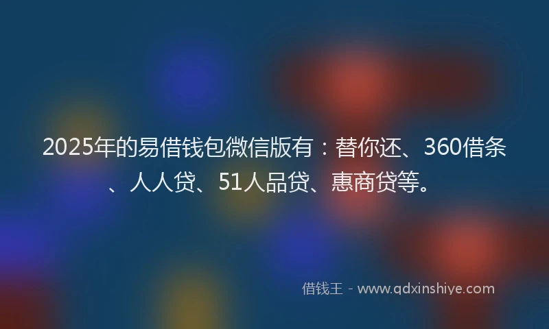 2025年的易借钱包微信版有：替你还、360借条、人人贷、51人品贷、惠商贷等。
