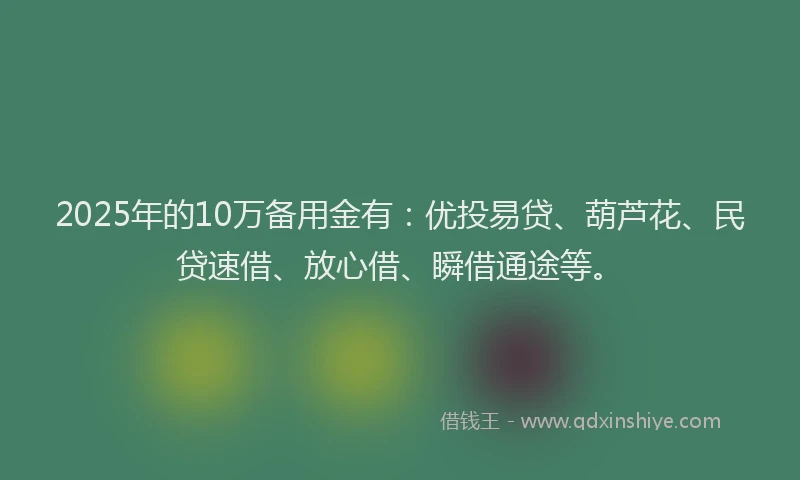 2025年的10万备用金有：优投易贷、葫芦花、民贷速借、放心借、瞬借通途等。