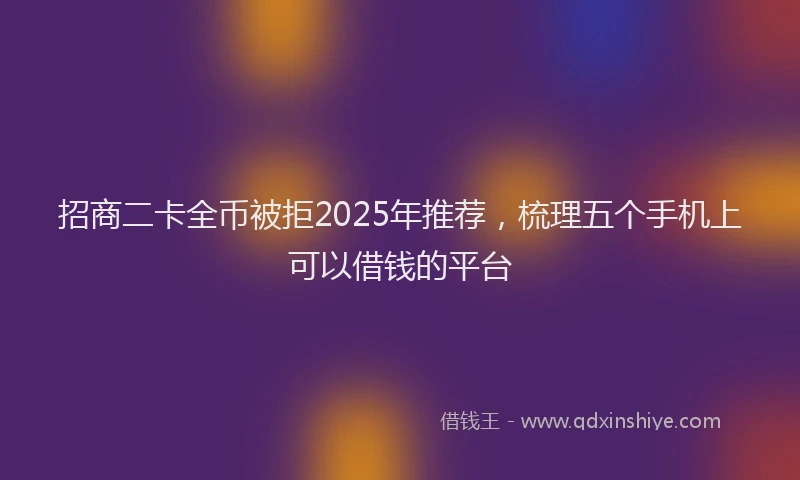 招商二卡全币被拒2025年推荐，梳理五个手机上可以借钱的平台