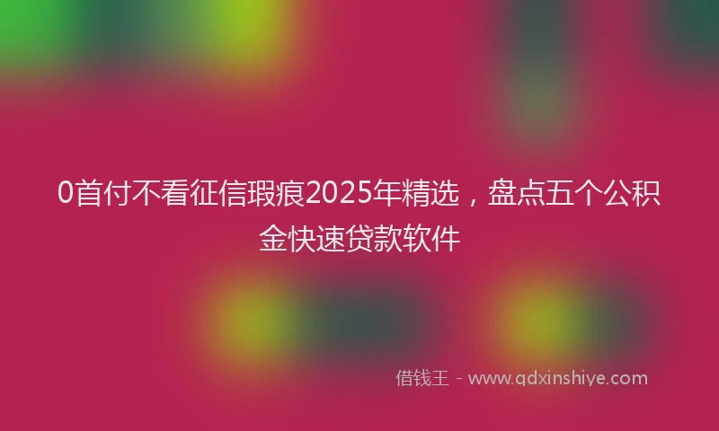 0首付不看征信瑕疵2025年精选，盘点五个公积金快速贷款软件