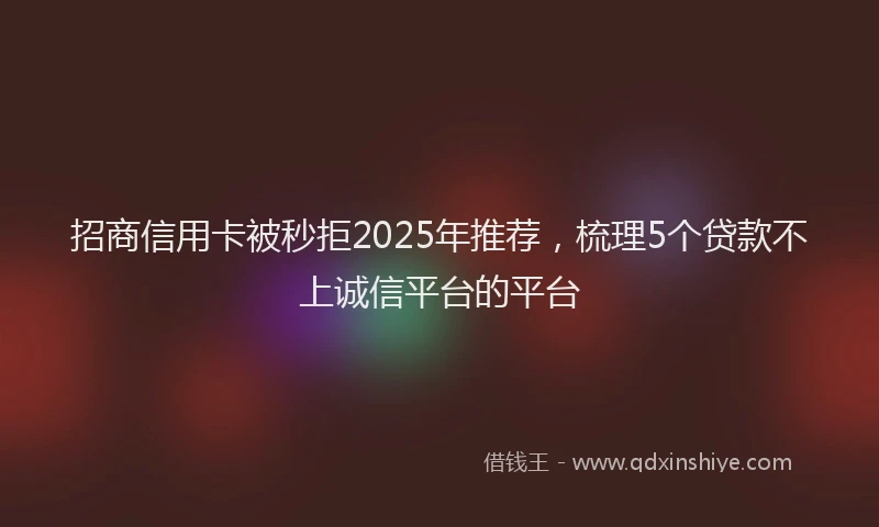 招商信用卡被秒拒2025年推荐，梳理5个贷款不上诚信平台的平台