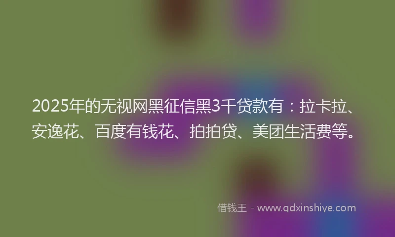 2025年的无视网黑征信黑3千贷款有：拉卡拉、安逸花、百度有钱花、拍拍贷、美团生活费等。
