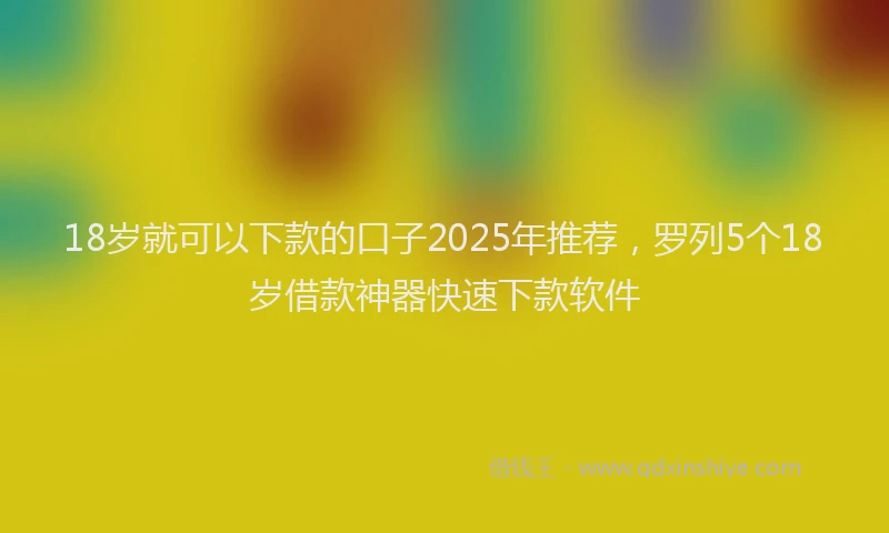 18岁就可以下款的口子2025年推荐，罗列5个18岁借款神器快速下款软件