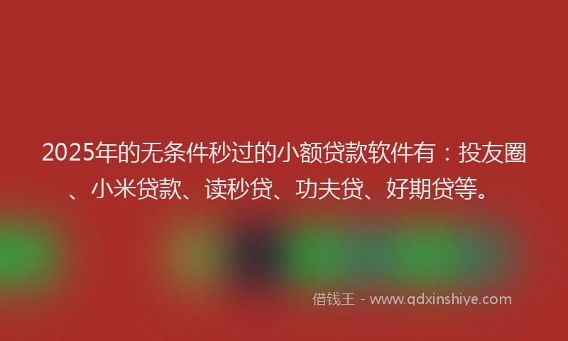 2025年的无条件秒过的小额贷款软件有：投友圈、小米贷款、读秒贷、功夫贷、好期贷等。