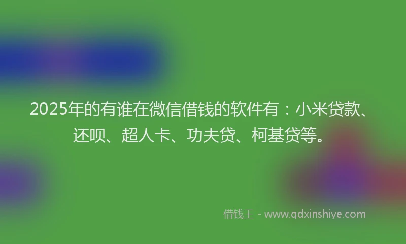 2025年的有谁在微信借钱的软件有：小米贷款、还呗、超人卡、功夫贷、柯基贷等。