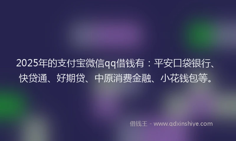 2025年的支付宝微信qq借钱有：平安口袋银行、快贷通、好期贷、中原消费金融、小花钱包等。