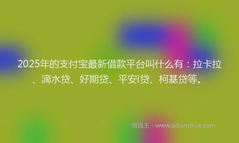 2025年的支付宝最新借款平台叫什么有：拉卡拉、滴水贷、好期贷、平安i贷、柯基贷等。