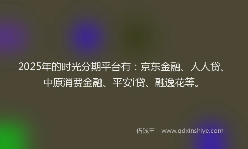 2025年的时光分期平台有：京东金融、人人贷、中原消费金融、平安i贷、融逸花等。