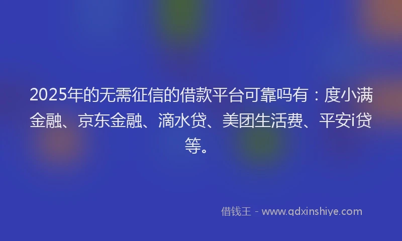 2025年的无需征信的借款平台可靠吗有：度小满金融、京东金融、滴水贷、美团生活费、平安i贷等。