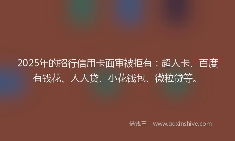 2025年的招行信用卡面审被拒有：超人卡、百度有钱花、人人贷、小花钱包、微粒贷等。