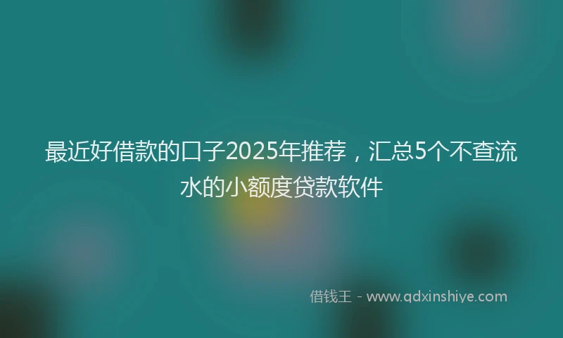 最近好借款的口子2025年推荐，汇总5个不查流水的小额度贷款软件