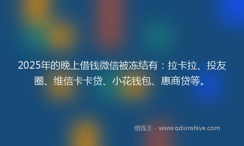 2025年的晚上借钱微信被冻结有：拉卡拉、投友圈、维信卡卡贷、小花钱包、惠商贷等。