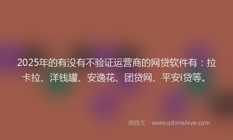 2025年的有没有不验证运营商的网贷软件有：拉卡拉、洋钱罐、安逸花、团贷网、平安i贷等。