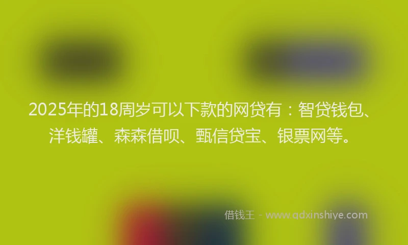 2025年的18周岁可以下款的网贷有：智贷钱包、洋钱罐、森森借呗、甄信贷宝、银票网等。