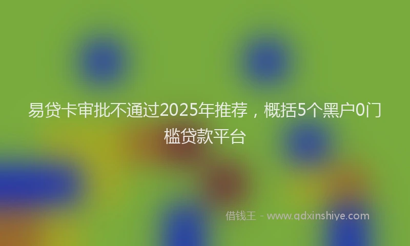 易贷卡审批不通过2025年推荐，概括5个黑户0门槛贷款平台
