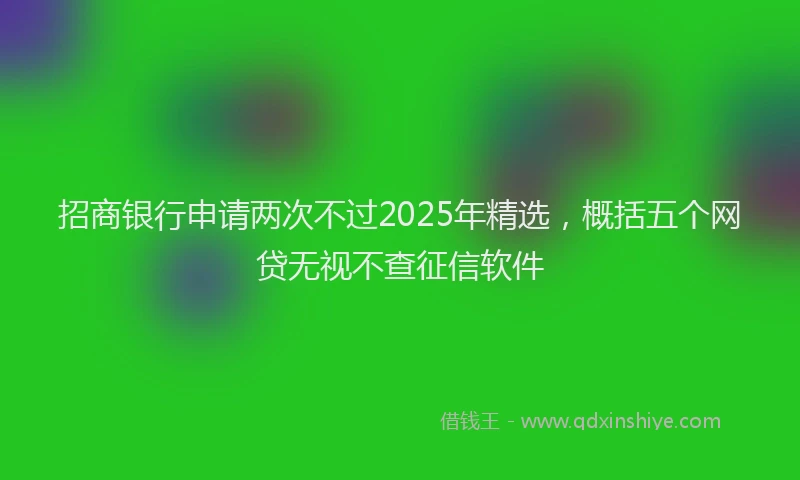 招商银行申请两次不过2025年精选，概括五个网贷无视不查征信软件