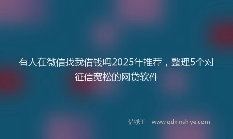 有人在微信找我借钱吗2025年推荐，整理5个对征信宽松的网贷软件
