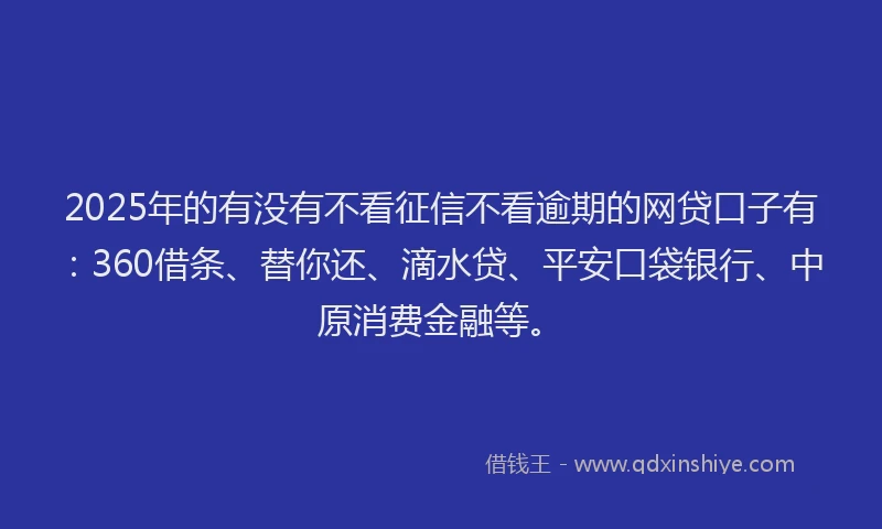 2025年的有没有不看征信不看逾期的网贷口子有：360借条、替你还、滴水贷、平安口袋银行、中原消费金融等。