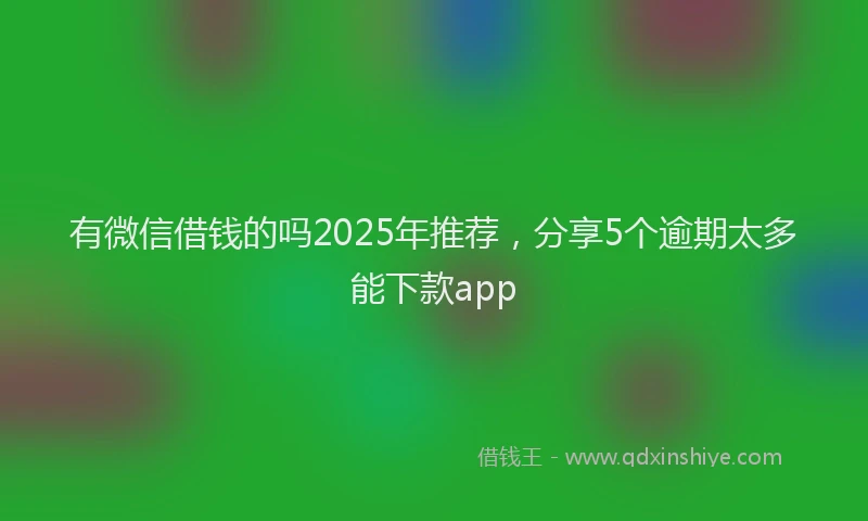 有微信借钱的吗2025年推荐，分享5个逾期太多能下款app