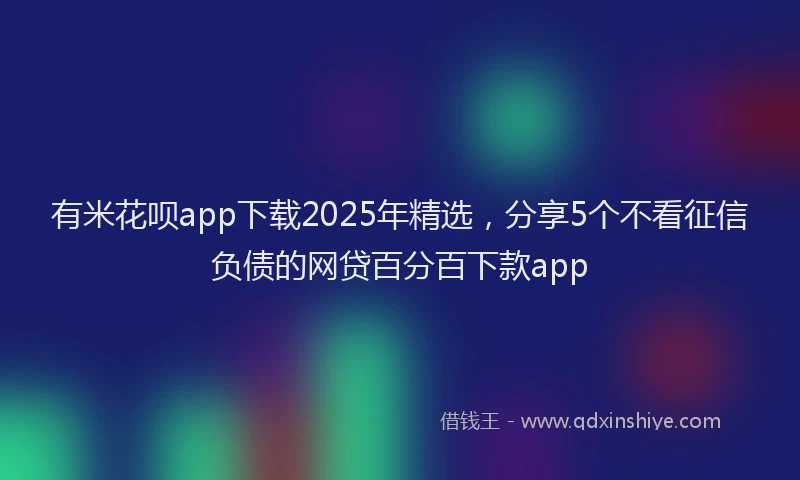 有米花呗app下载2025年精选，分享5个不看征信负债的网贷百分百下款app