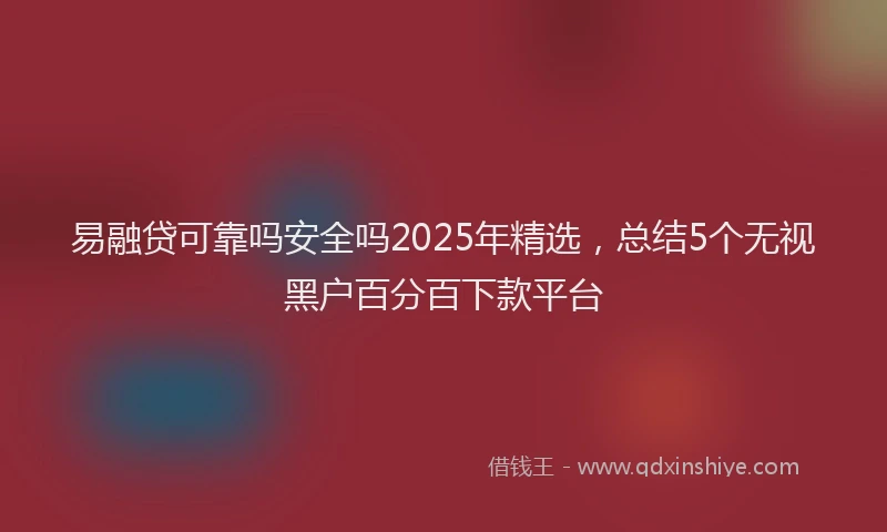 易融贷可靠吗安全吗2025年精选，总结5个无视黑户百分百下款平台