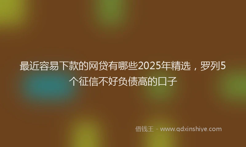 最近容易下款的网贷有哪些2025年精选，罗列5个征信不好负债高的口子