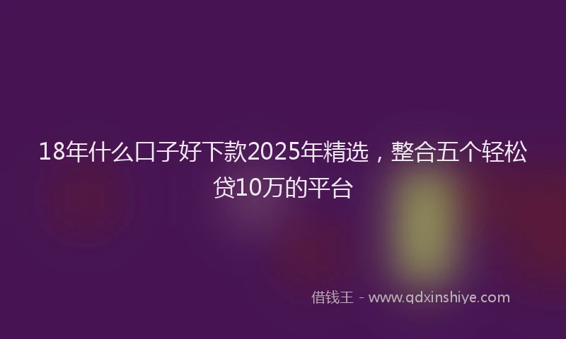 18年什么口子好下款2025年精选，整合五个轻松贷10万的平台