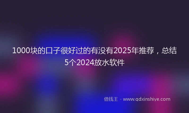 1000块的口子很好过的有没有2025年推荐，总结5个2024放水软件