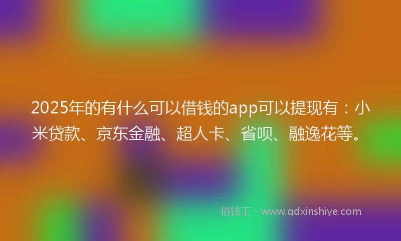 2025年的有什么可以借钱的app可以提现有：小米贷款、京东金融、超人卡、省呗、融逸花等。