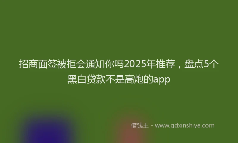 招商面签被拒会通知你吗2025年推荐，盘点5个黑白贷款不是高炮的app