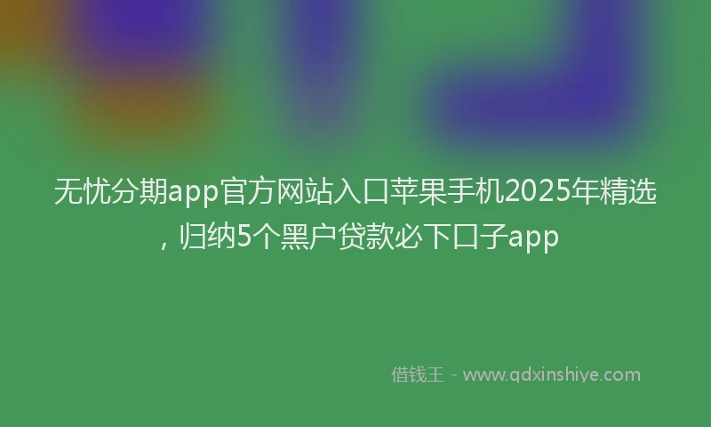 无忧分期app官方网站入口苹果手机2025年精选，归纳5个黑户贷款必下口子app
