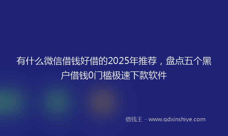 有什么微信借钱好借的2025年推荐，盘点五个黑户借钱0门槛极速下款软件