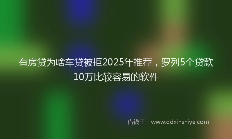 有房贷为啥车贷被拒2025年推荐，罗列5个贷款10万比较容易的软件