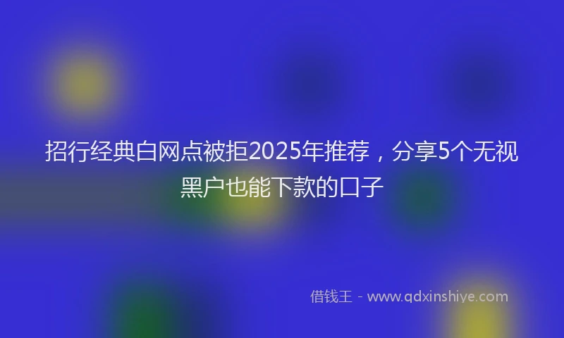 招行经典白网点被拒2025年推荐，分享5个无视黑户也能下款的口子