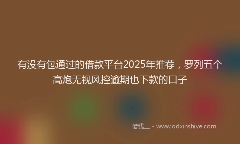 有没有包通过的借款平台2025年推荐，罗列五个高炮无视风控逾期也下款的口子