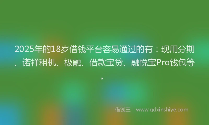 2025年的18岁借钱平台容易通过的有：现用分期、诺祥租机、极融、借款宝贷、融悦宝Pro钱包等。